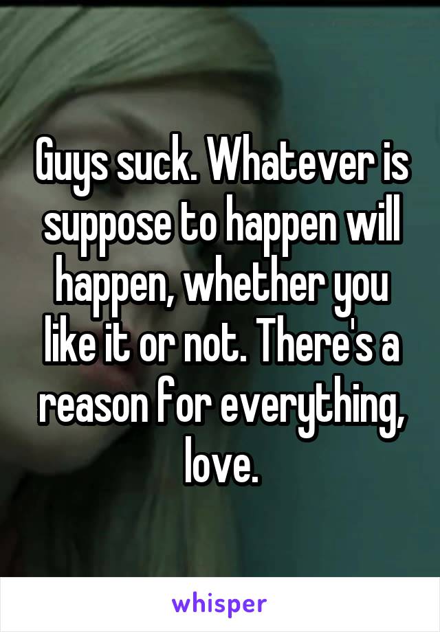 Guys suck. Whatever is suppose to happen will happen, whether you like it or not. There's a reason for everything, love.