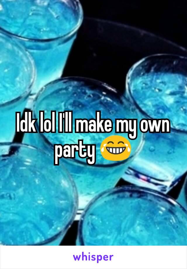 Idk lol I'll make my own party 😂