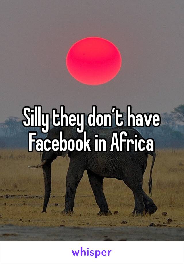 Silly they don’t have Facebook in Africa 