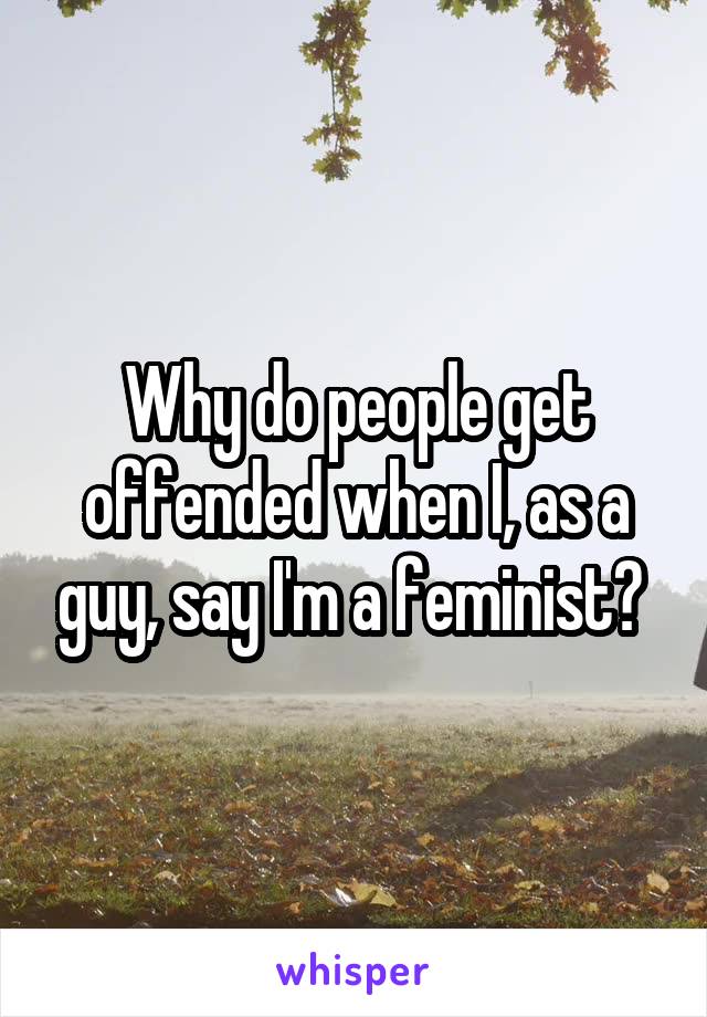 Why do people get offended when I, as a guy, say I'm a feminist? 