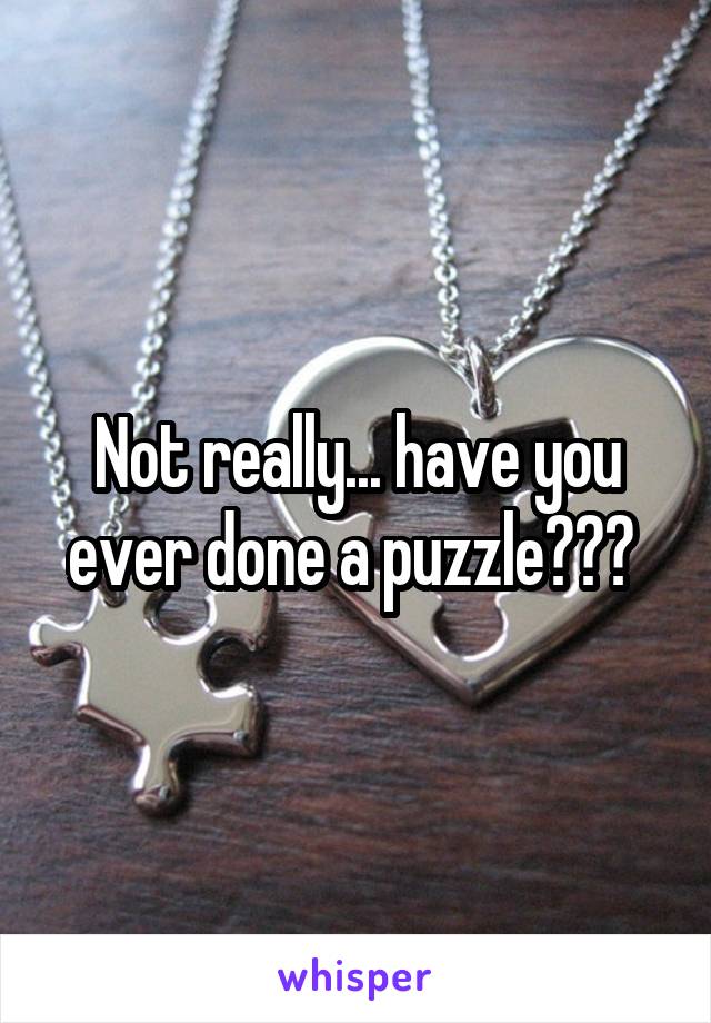 Not really... have you ever done a puzzle??? 