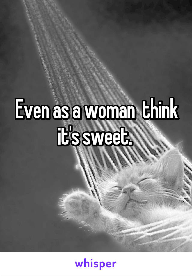 Even as a woman  think it's sweet. 
