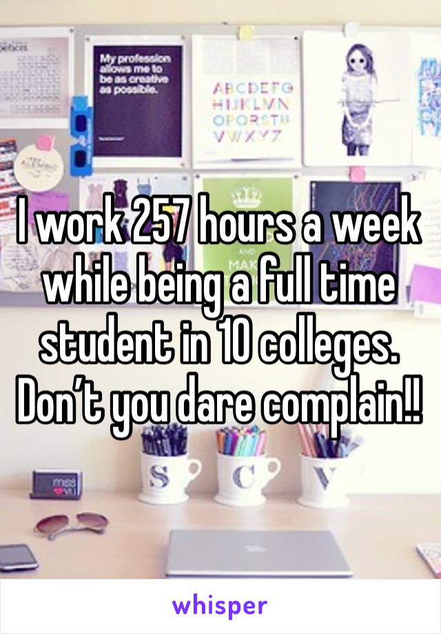 I work 257 hours a week while being a full time student in 10 colleges. Don’t you dare complain!!