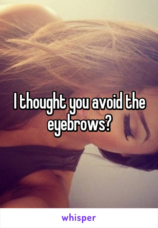I thought you avoid the eyebrows?