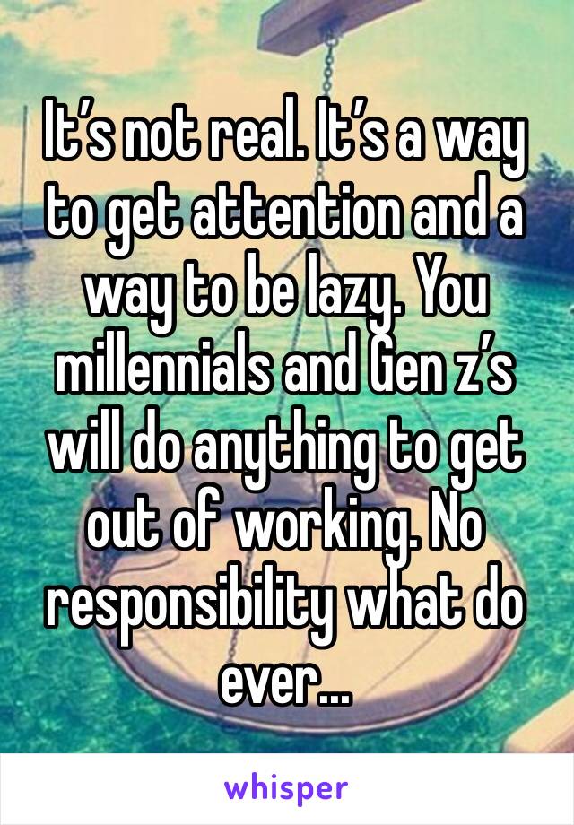 It’s not real. It’s a way to get attention and a way to be lazy. You millennials and Gen z’s will do anything to get out of working. No responsibility what do ever...