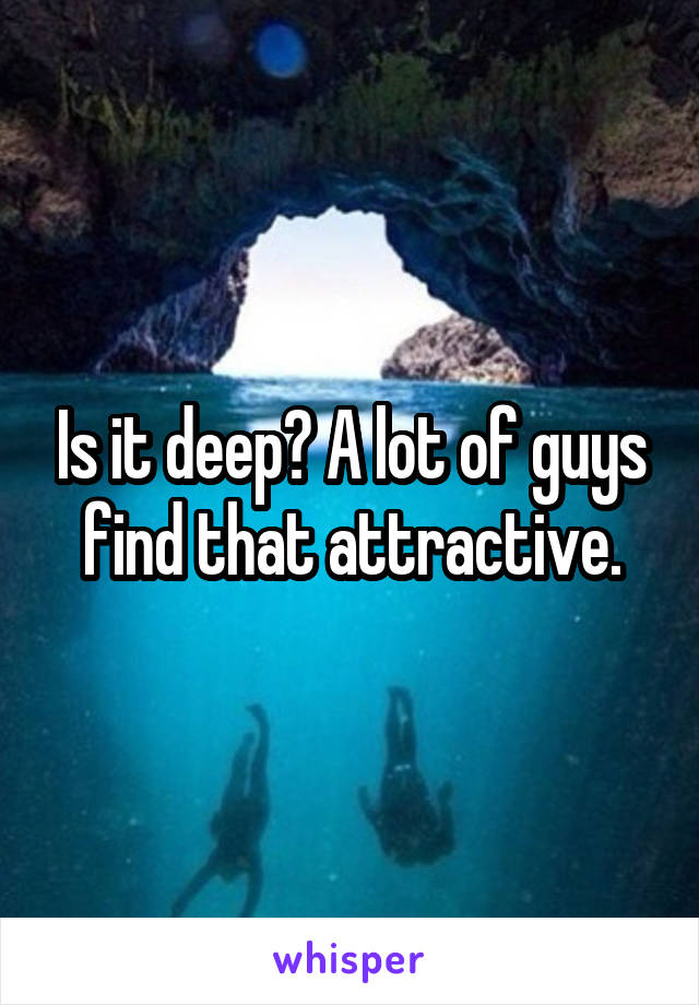 Is it deep? A lot of guys find that attractive.
