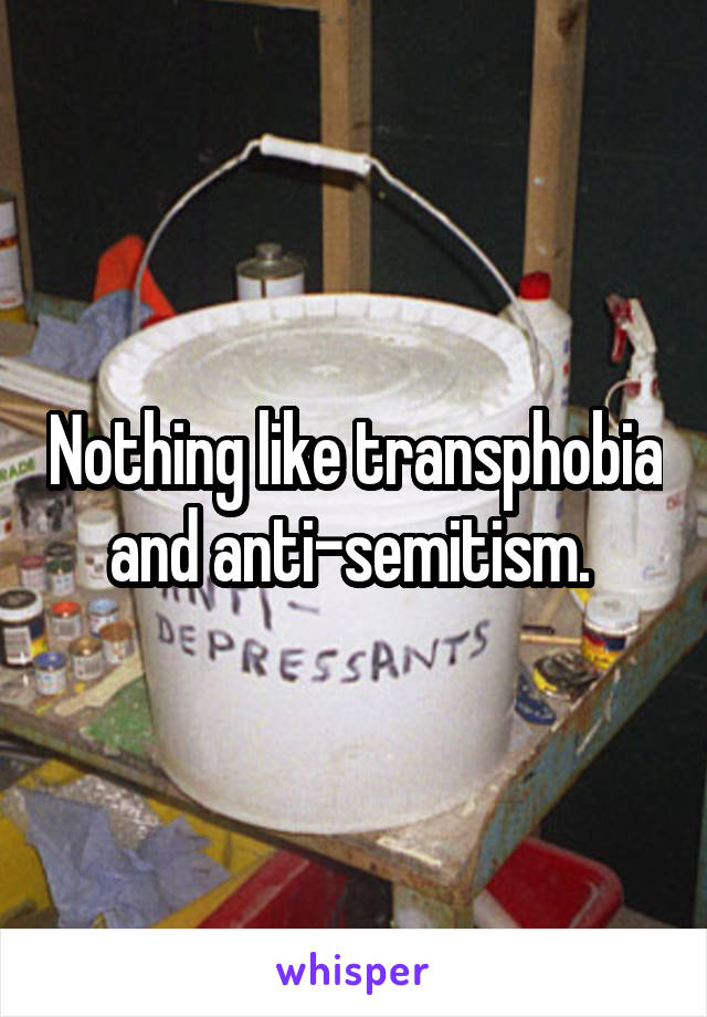 Nothing like transphobia and anti-semitism. 