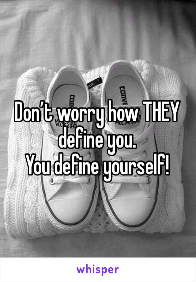 Don’t worry how THEY define you.
You define yourself!