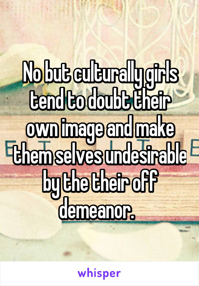 No but culturally girls tend to doubt their own image and make them selves undesirable by the their off demeanor.  