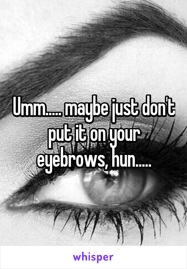 Umm..... maybe just don't put it on your eyebrows, hun.....