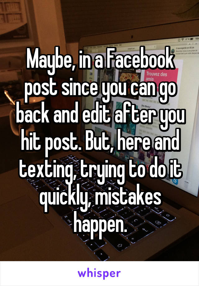 Maybe, in a Facebook post since you can go back and edit after you hit post. But, here and texting, trying to do it quickly, mistakes happen.