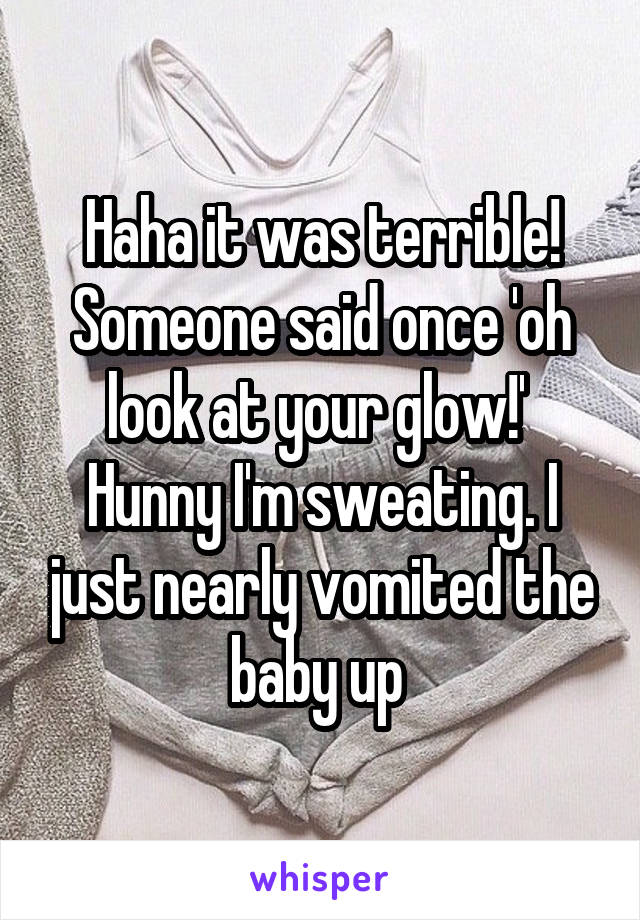 Haha it was terrible! Someone said once 'oh look at your glow!' 
Hunny I'm sweating. I just nearly vomited the baby up 