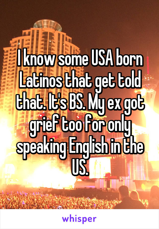 I know some USA born Latinos that get told that. It's BS. My ex got grief too for only speaking English in the US.