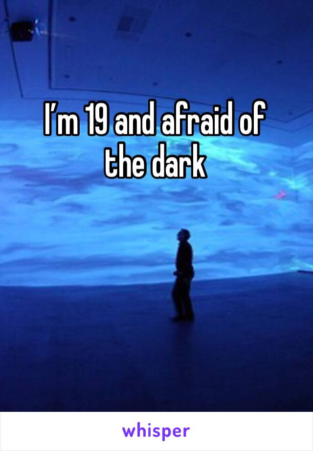 I’m 19 and afraid of the dark