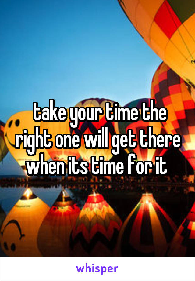  take your time the right one will get there when its time for it 