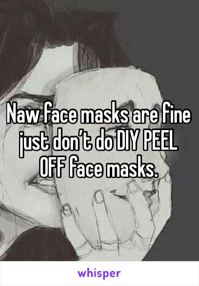 Naw face masks are fine just don’t do DIY PEEL OFF face masks. 