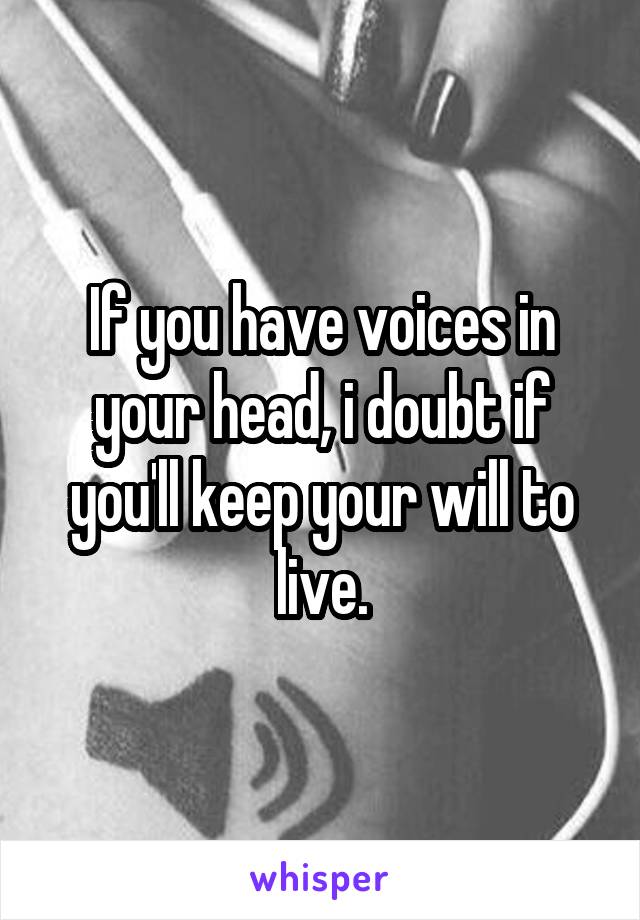 If you have voices in your head, i doubt if you'll keep your will to live.