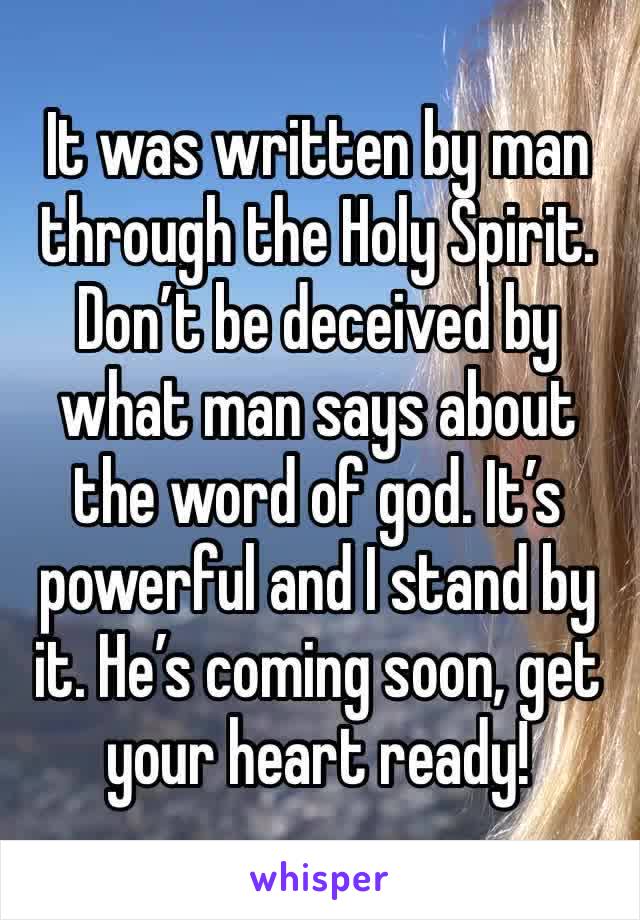 It was written by man through the Holy Spirit. Don’t be deceived by what man says about the word of god. It’s powerful and I stand by it. He’s coming soon, get your heart ready! 