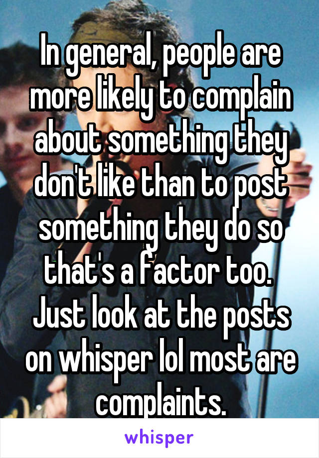 In general, people are more likely to complain about something they don't like than to post something they do so that's a factor too.  Just look at the posts on whisper lol most are complaints.