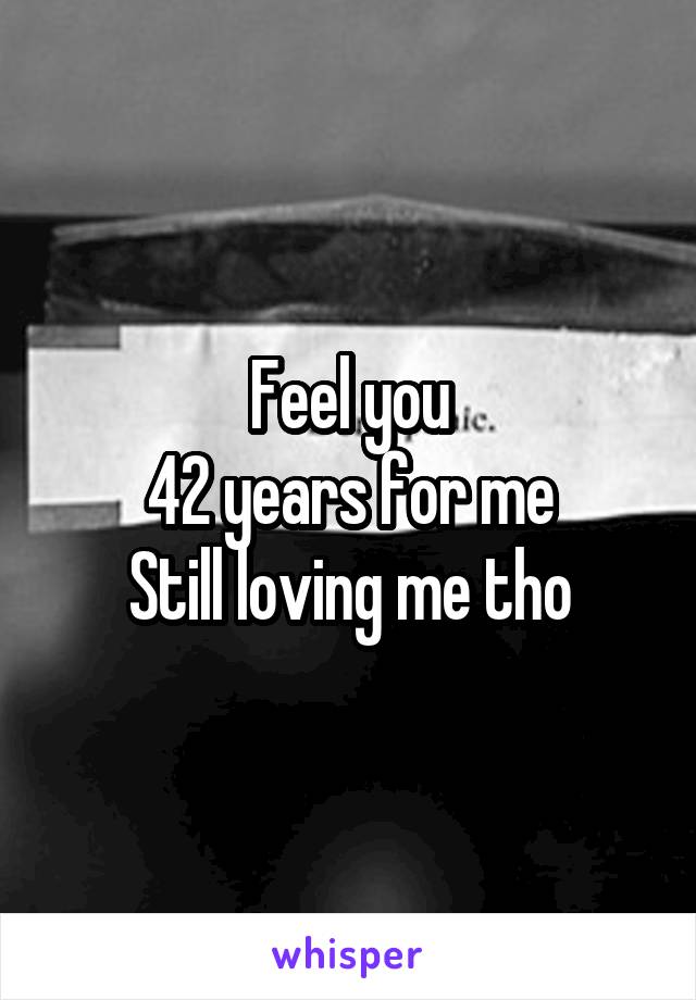 Feel you
42 years for me
Still loving me tho