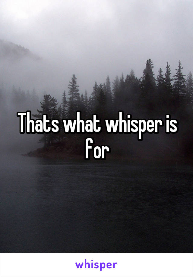 Thats what whisper is for