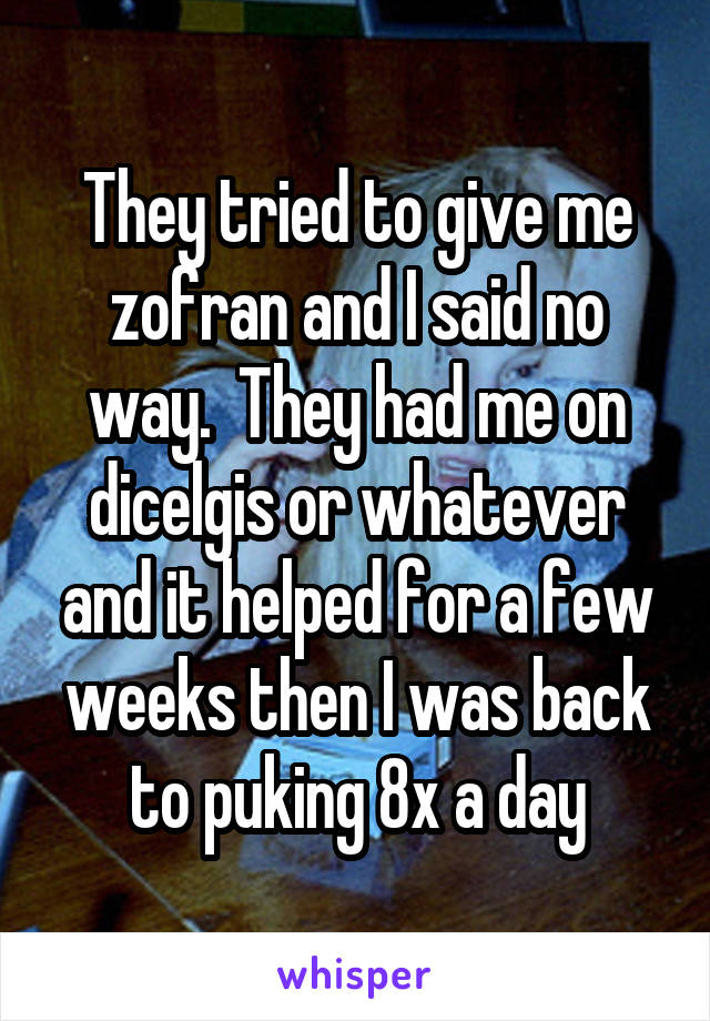 They tried to give me zofran and I said no way.  They had me on dicelgis or whatever and it helped for a few weeks then I was back to puking 8x a day