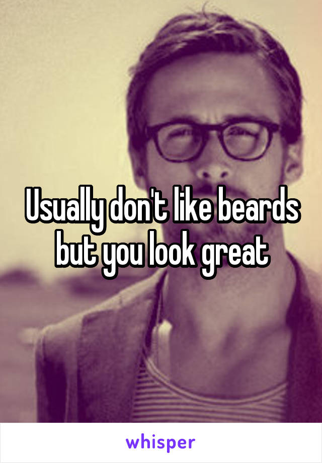 Usually don't like beards but you look great