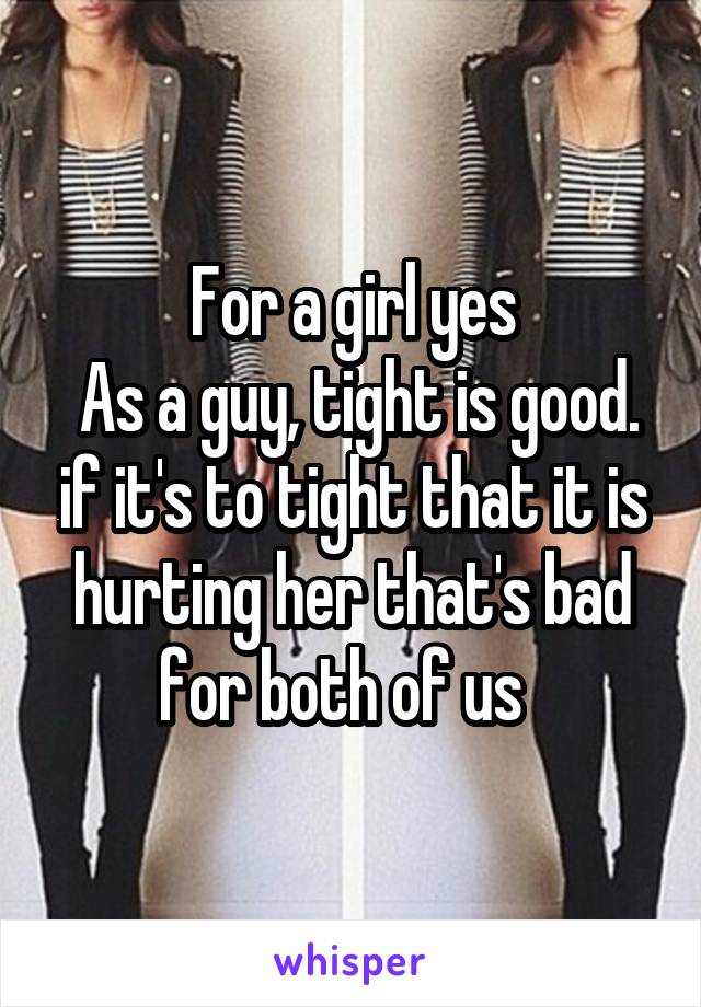 For a girl yes
 As a guy, tight is good. if it's to tight that it is hurting her that's bad for both of us  
