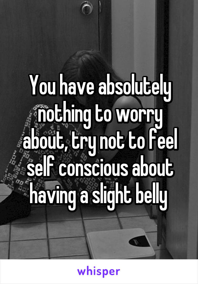 You have absolutely nothing to worry about, try not to feel self conscious about having a slight belly 