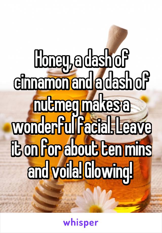Honey, a dash of cinnamon and a dash of nutmeg makes a wonderful facial. Leave it on for about ten mins and voila! Glowing! 