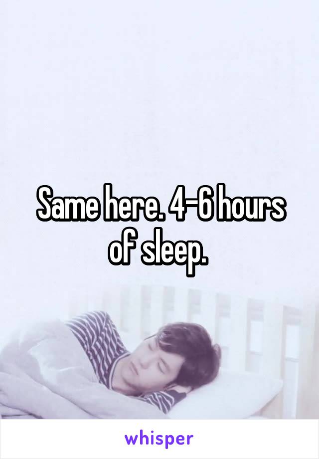 Same here. 4-6 hours of sleep. 