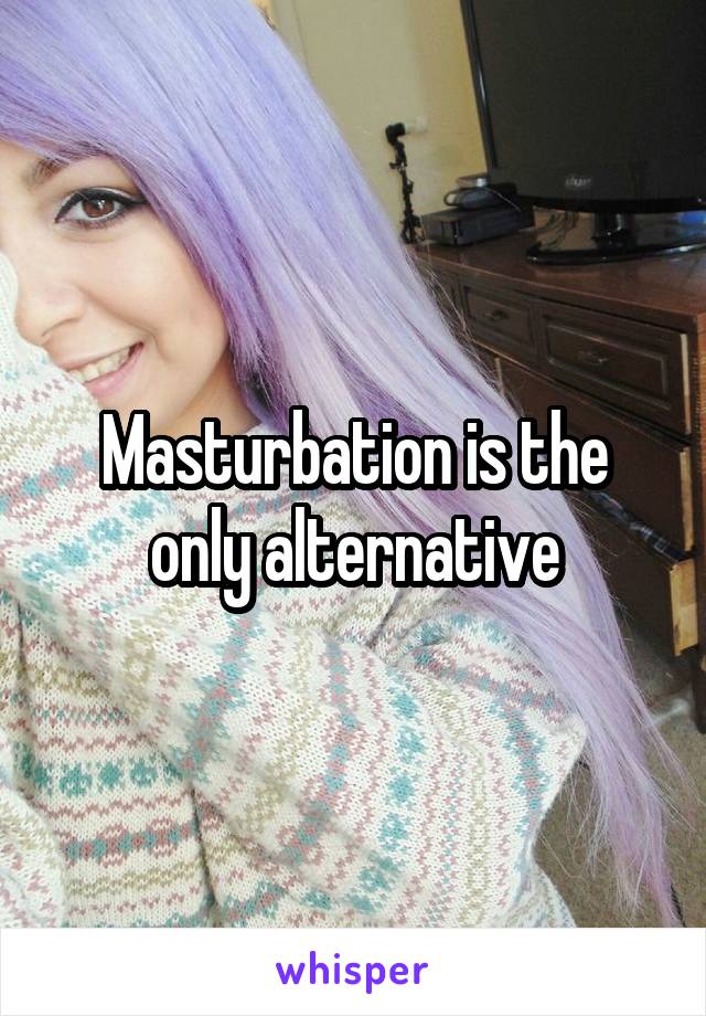 Masturbation is the only alternative