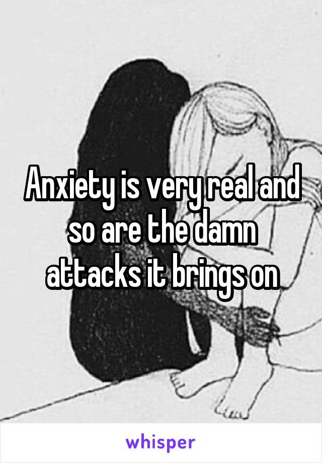 Anxiety is very real and so are the damn attacks it brings on