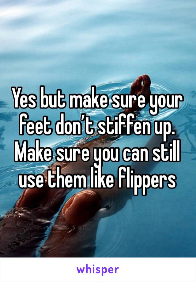 Yes but make sure your feet don’t stiffen up. Make sure you can still use them like flippers 