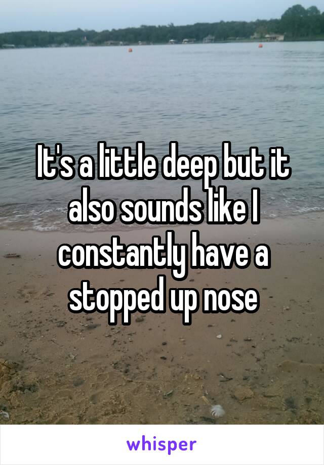 It's a little deep but it also sounds like I constantly have a stopped up nose