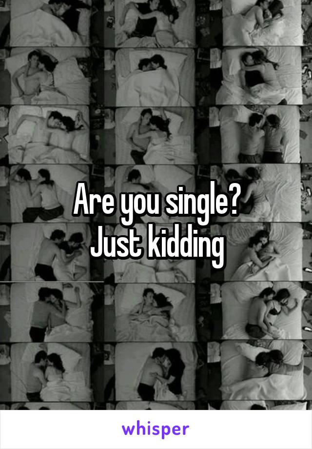 Are you single?
Just kidding