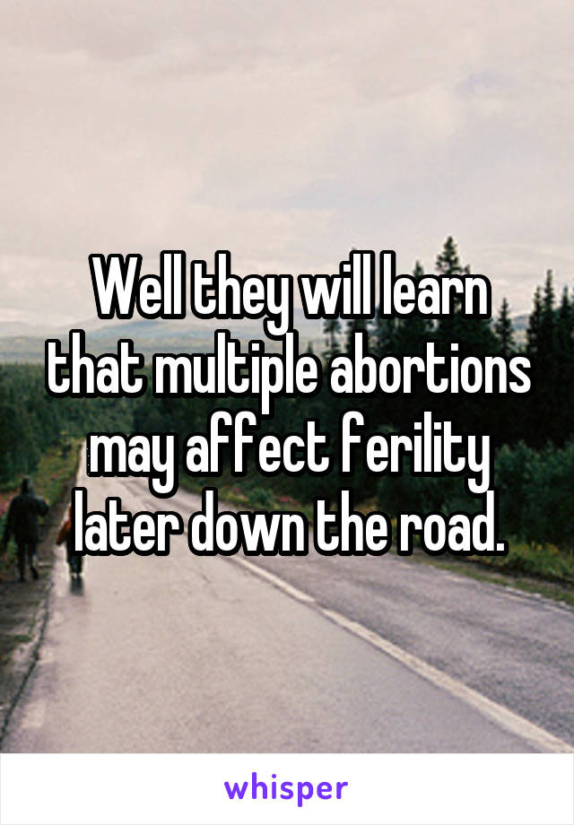 Well they will learn that multiple abortions may affect ferility later down the road.