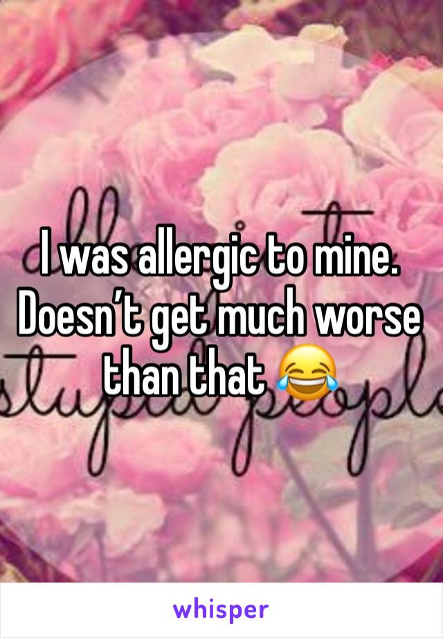 I was allergic to mine. Doesn’t get much worse than that 😂