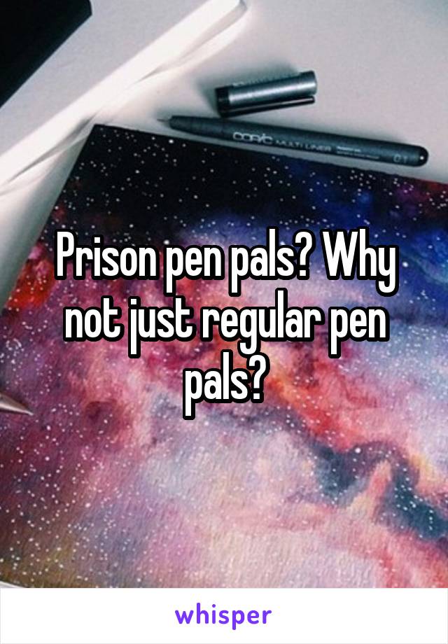 Prison pen pals? Why not just regular pen pals?