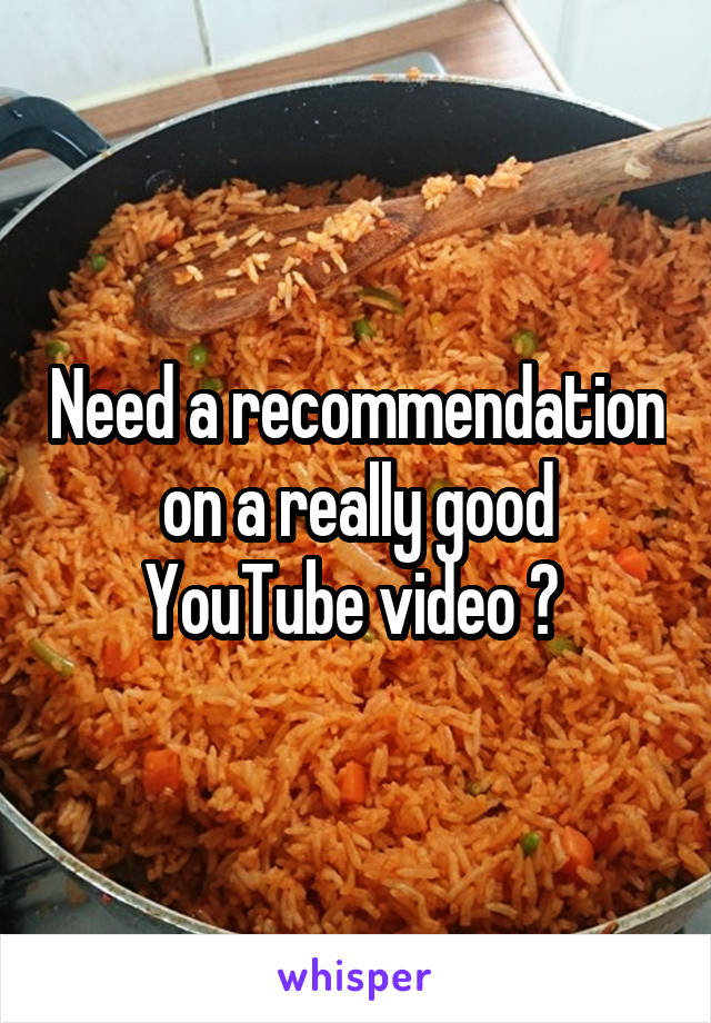 Need a recommendation on a really good YouTube video ? 