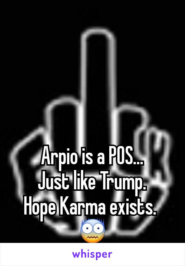 Arpio is a POS...
Just like Trump.
Hope Karma exists. 
😨