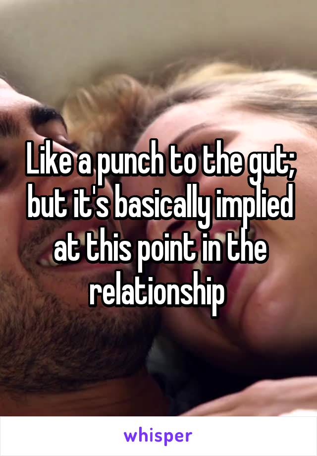 Like a punch to the gut; but it's basically implied at this point in the relationship 