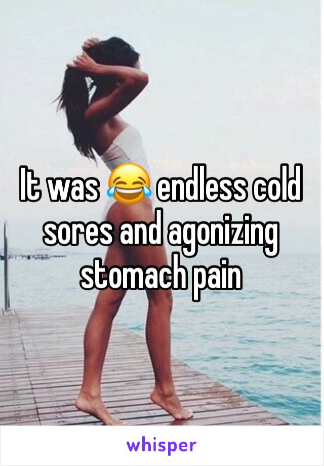 It was 😂 endless cold sores and agonizing stomach pain