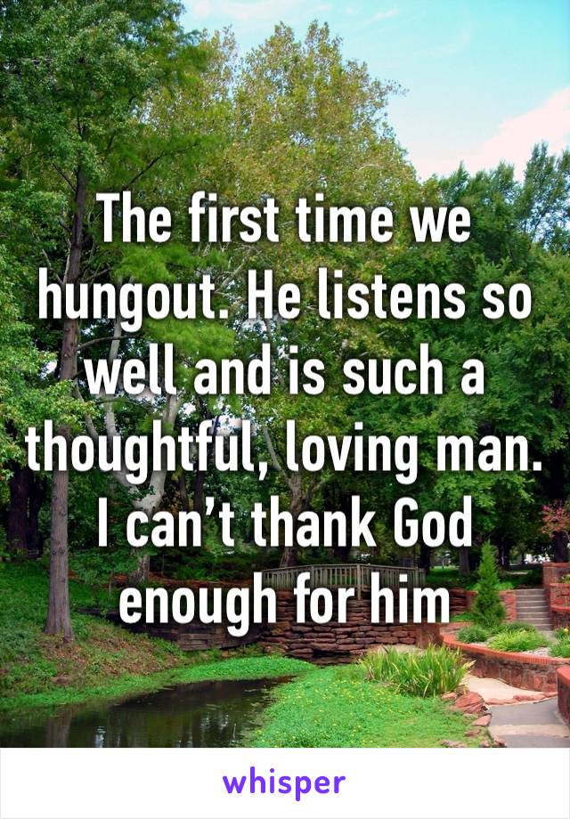 The first time we hungout. He listens so well and is such a thoughtful, loving man. I can’t thank God enough for him