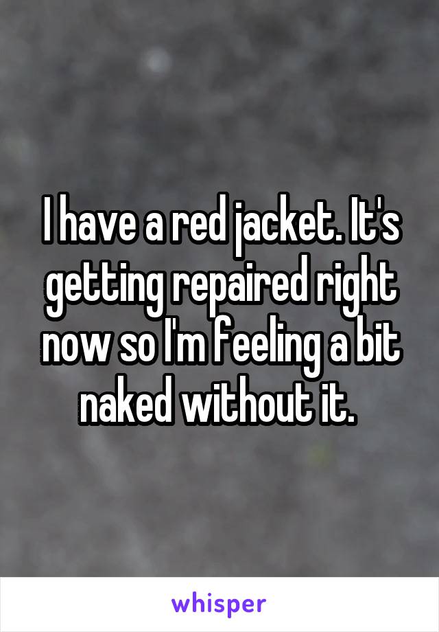 I have a red jacket. It's getting repaired right now so I'm feeling a bit naked without it. 