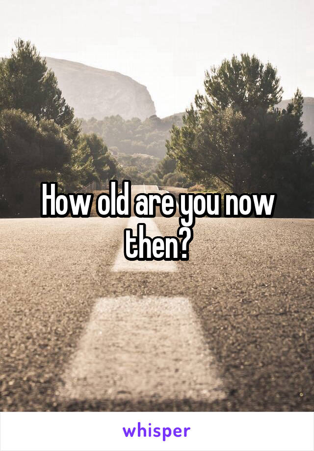 How old are you now then?