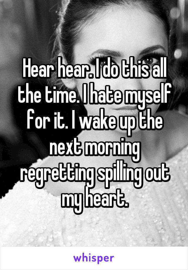 Hear hear. I do this all the time. I hate myself for it. I wake up the next morning regretting spilling out my heart.