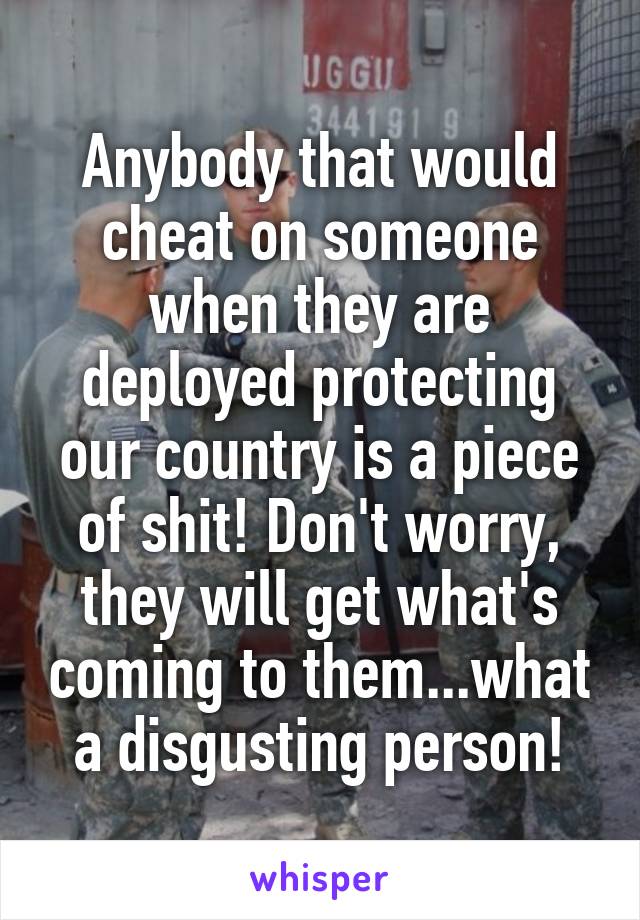 Anybody that would cheat on someone when they are deployed protecting our country is a piece of shit! Don't worry, they will get what's coming to them...what a disgusting person!