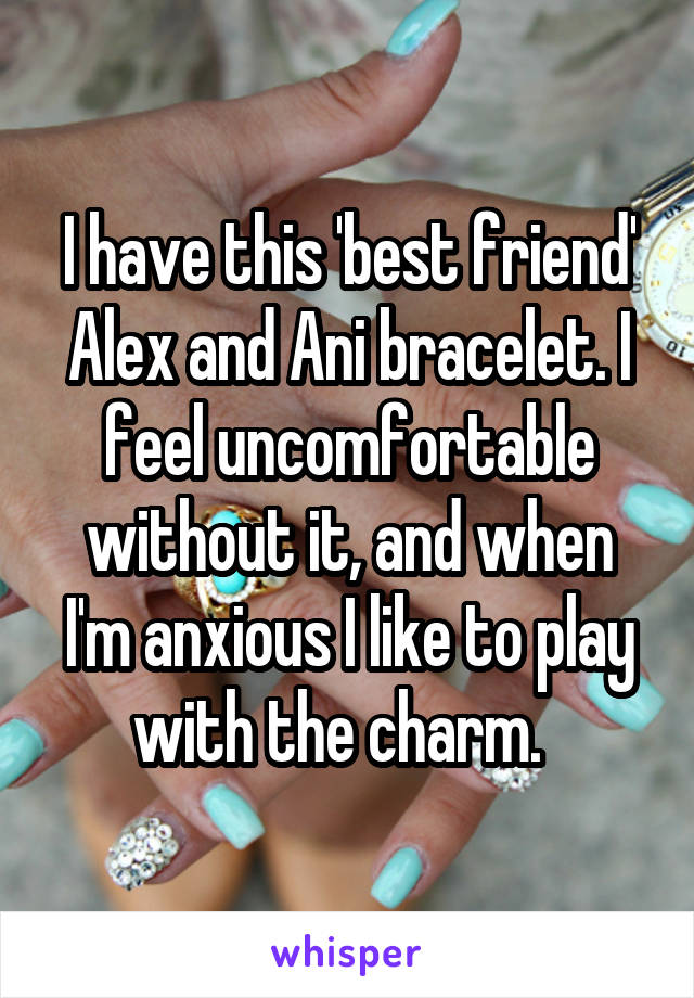 I have this 'best friend' Alex and Ani bracelet. I feel uncomfortable without it, and when I'm anxious I like to play with the charm.  