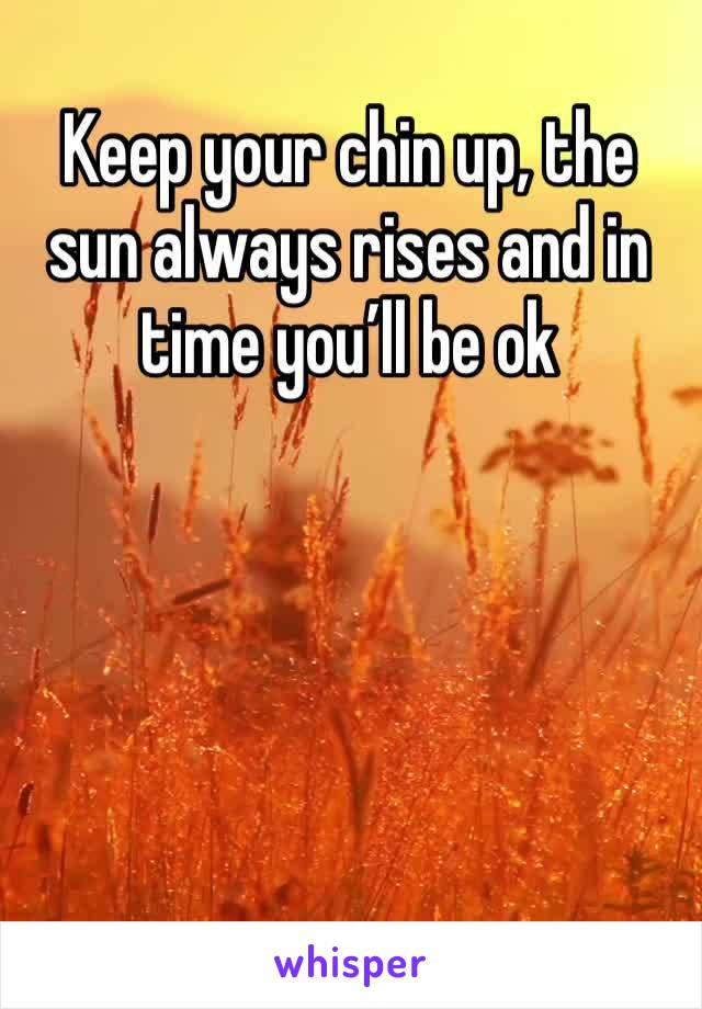 Keep your chin up, the sun always rises and in time you’ll be ok